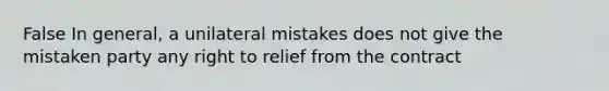 False In general, a unilateral mistakes does not give the mistaken party any right to relief from the contract