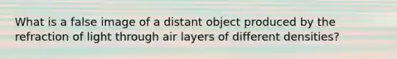 What is a false image of a distant object produced by the refraction of light through air layers of different densities?