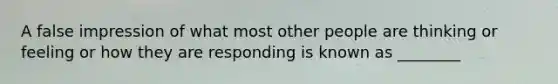 A false impression of what most other people are thinking or feeling or how they are responding is known as ________