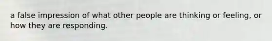 a false impression of what other people are thinking or feeling, or how they are responding.