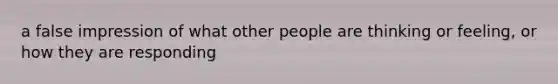 a false impression of what other people are thinking or feeling, or how they are responding