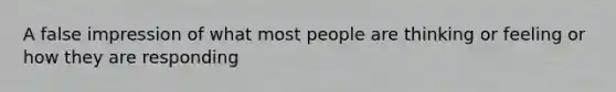 A false impression of what most people are thinking or feeling or how they are responding