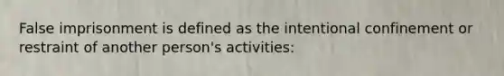 False imprisonment is defined as the intentional confinement or restraint of another person's activities:
