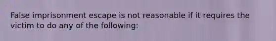 False imprisonment escape is not reasonable if it requires the victim to do any of the following: