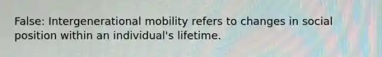 False: Intergenerational mobility refers to changes in social position within an individual's lifetime.