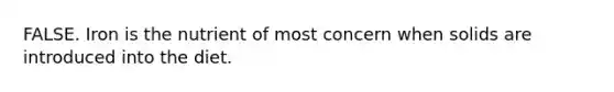 FALSE. Iron is the nutrient of most concern when solids are introduced into the diet.