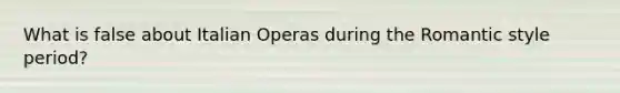 What is false about Italian Operas during the Romantic style period?