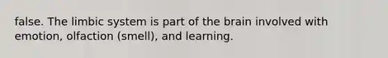 false. The limbic system is part of the brain involved with emotion, olfaction (smell), and learning.