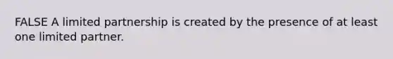 FALSE A limited partnership is created by the presence of at least one limited partner.