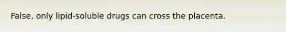 False, only lipid-soluble drugs can cross the placenta.