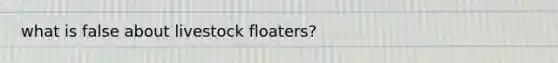 what is false about livestock floaters?