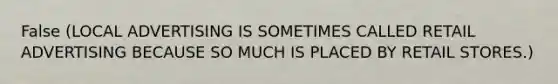 False (LOCAL ADVERTISING IS SOMETIMES CALLED RETAIL ADVERTISING BECAUSE SO MUCH IS PLACED BY RETAIL STORES.)