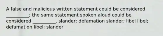 A false and malicious written statement could be considered __________; the same statement spoken aloud could be considered __________. slander; defamation slander; libel libel; defamation libel; slander