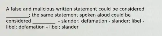 A false and malicious written statement could be considered __________; the same statement spoken aloud could be considered __________. - slander; defamation - slander; libel - libel; defamation - libel; slander