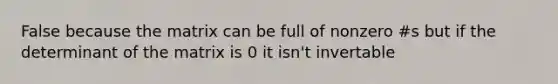 False because the matrix can be full of nonzero #s but if the determinant of the matrix is 0 it isn't invertable