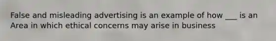 False and misleading advertising is an example of how ___ is an Area in which ethical concerns may arise in business