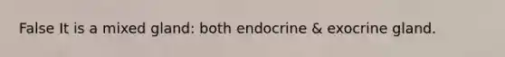 False It is a mixed gland: both endocrine & exocrine gland.