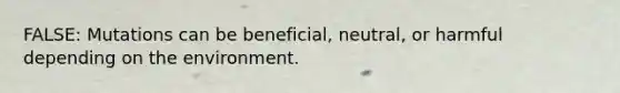 FALSE: Mutations can be beneficial, neutral, or harmful depending on the environment.