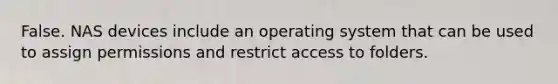 False. NAS devices include an operating system that can be used to assign permissions and restrict access to folders.