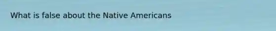 What is false about the Native Americans