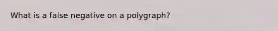 What is a false negative on a polygraph?