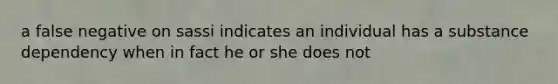 a false negative on sassi indicates an individual has a substance dependency when in fact he or she does not