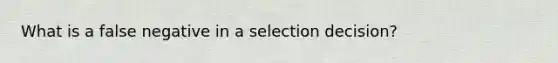 What is a false negative in a selection decision?