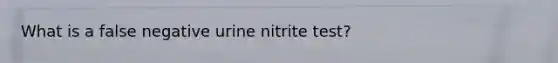 What is a false negative urine nitrite test?