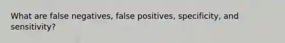 What are false negatives, false positives, specificity, and sensitivity?