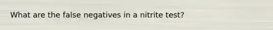 What are the false negatives in a nitrite test?