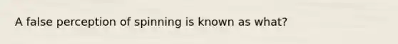 A false perception of spinning is known as what?