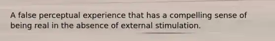 A false perceptual experience that has a compelling sense of being real in the absence of external stimulation.