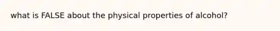 what is FALSE about the physical properties of alcohol?