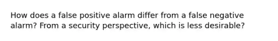 How does a false positive alarm differ from a false negative alarm? From a security perspective, which is less desirable?