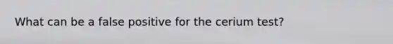 What can be a false positive for the cerium test?