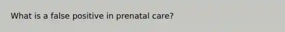 What is a false positive in prenatal care?