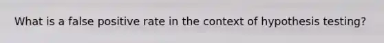 What is a false positive rate in the context of hypothesis testing?