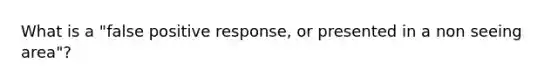 What is a "false positive response, or presented in a non seeing area"?