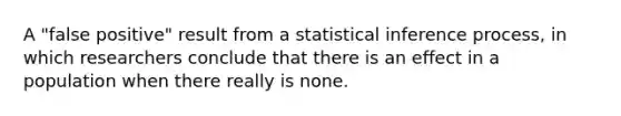 A "false positive" result from a statistical inference process, in which researchers conclude that there is an effect in a population when there really is none.