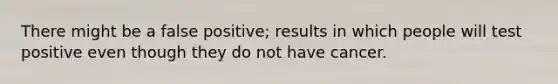 There might be a false positive; results in which people will test positive even though they do not have cancer.