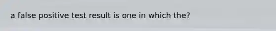 a false positive test result is one in which the?