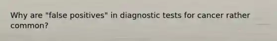 Why are "false positives" in diagnostic tests for cancer rather common?