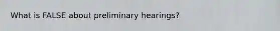 What is FALSE about preliminary hearings?