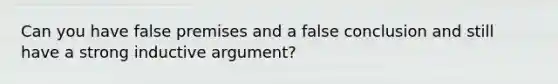 Can you have false premises and a false conclusion and still have a strong inductive argument?