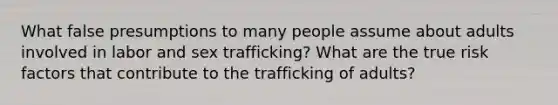 What false presumptions to many people assume about adults involved in labor and sex trafficking? What are the true risk factors that contribute to the trafficking of adults?