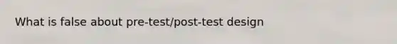 What is false about pre-test/post-test design