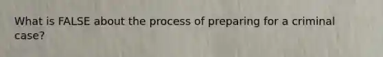 What is FALSE about the process of preparing for a criminal case?