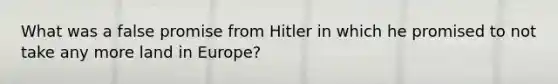 What was a false promise from Hitler in which he promised to not take any more land in Europe?