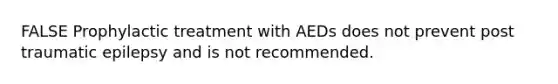 FALSE Prophylactic treatment with AEDs does not prevent post traumatic epilepsy and is not recommended.