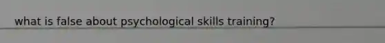 what is false about psychological skills training?